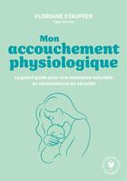 Couverture du livre « Mon accouchement physiologique : Le grand guide pour une naissance naturelle en conscience et en sécurité » de Floriane Stauffer-Obrecht aux éditions Marabout