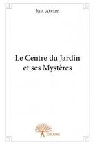 Couverture du livre « Le centre du jardin et ses mystères » de Just Atsam aux éditions Edilivre