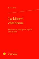 Couverture du livre « La Liberté chrétienne : Étude sur le principe de la piété chez Luther » de Robert Will aux éditions Classiques Garnier