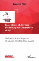 Couverture du livre « Entre stress et détresse : des outils pour comprendre et agir ; l'indispensable au management de proximité en entreprise de services » de Frederic Plan aux éditions L'harmattan