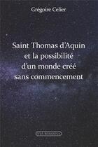 Couverture du livre « Saint Thomas d'Aquin et la possibilité d'un monde créé sans commencement » de Gregoire Celier aux éditions Via Romana