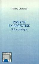 Couverture du livre « Investir en Argentine ; guide pratique » de Thierry Chaumeil aux éditions Editions L'harmattan