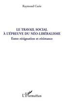 Couverture du livre « Le travail social à l'épreuve du néo-libéralisme ; entre résignation et résistance » de Raymond Curie aux éditions L'harmattan