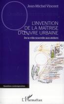 Couverture du livre « L'invention de la maîtrise d'oeuvre urbaine ; de la ville nouvelle aux ateliers » de Jean-Michel Vincent aux éditions L'harmattan