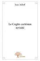 Couverture du livre « Le Cogito cartésien revisité » de Jean Adloff aux éditions Edilivre