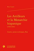 Couverture du livre « Les Artilleurs et la monarchie hispanique (1560-1610) : guerre, savoirs techniques, Etat » de Brice Cossart aux éditions Classiques Garnier