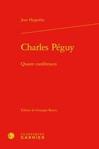 Couverture du livre « Charles Péguy : Quatre conférences » de Jean Hyppolite aux éditions Classiques Garnier