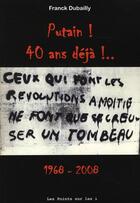 Couverture du livre « Putain ! 40 ans déjà !... 1968-2008 ; ceux qui font les révolutions à moitié ne font que se creuser un tombeau » de Franck Dubailly aux éditions Les Points Sur Les I