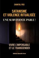 Couverture du livre « Satanisme et violence ritualisée : une survivante parle ! vivre l'impensable et le transcender » de Chantal Frei aux éditions Nouvelle Terre