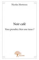 Couverture du livre « Noir café ; vous prendrez bien une tasse ? » de Nicolas Mortreux aux éditions Edilivre