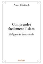 Couverture du livre « Comprendre facilement l'islam - religion de la certitude » de Chettouh Amar aux éditions Edilivre