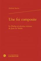 Couverture du livre « Une foi composite ; le Dialogo de doctrina cristiana de Juan de Valdes » de Anthony Santiso aux éditions Classiques Garnier