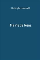 Couverture du livre « Ma vie de Jésus » de Christophe Lemardele aux éditions Librinova