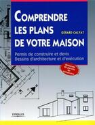 Couverture du livre « Comprendre les plans de votre maison : Permis de construire et devis. Dessins d'architecture et d'exécution » de Gerard Calvat aux éditions Eyrolles