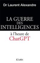 Couverture du livre « La guerre des intelligences à l'heure de ChatGPT » de Laurent Alexandre aux éditions Lattes