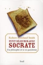 Couverture du livre « Petit-déjeuner avec Socrate ; la philosophie de la vie quotidienne » de Robert Rowland Smith aux éditions Seuil