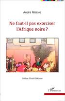 Couverture du livre « Ne faut il pas exorciser l'Afrique noire ? » de Andre Mbeng aux éditions L'harmattan