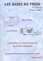 Couverture du livre « Les bases du froid ; de la théorie à la pratique ; installations du froid commercial et du froid industriel ; formation et perfectionnement des techniciens du froid (6e édition) » de Francis Cabeza aux éditions Didafrio