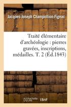 Couverture du livre « Traite elementaire d'archeologie : pierres gravees, inscriptions, medailles. t. 2 (ed.1843) » de Champollion-Figeac aux éditions Hachette Bnf