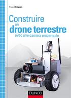 Couverture du livre « Construire un drône terrestre avec une caméra embarquée » de Pascal Liegeois aux éditions Dunod