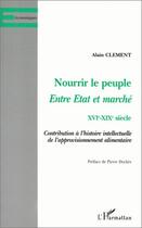 Couverture du livre « Nourrir le peuple entre état et marché, XVI-XIX siècle ; contributions à l'histoire intellectuelle de l'approvisionnement alimentaire » de Alain Clement aux éditions Editions L'harmattan