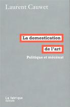 Couverture du livre « La domestication de l'art ; politique et mécénat » de Laurent Cauwet aux éditions Fabrique