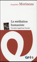 Couverture du livre « La médiation humaniste ; un autre regard sur l'avenir » de Jacqueline Morineau aux éditions Eres