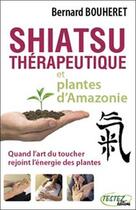Couverture du livre « Shiatsu thérapeutique et plantes d'Amazonie ; quand l'art du toucher rejoint l'énergie des plantes » de Bernard Bouheret aux éditions Testez Editions
