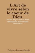 Couverture du livre « L'Art de vivre selon le coeur de Dieu : source de puissance de la spiritualité authentique chrétien » de Samba Lukawu aux éditions Lulu