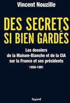 Couverture du livre « Des secrets si bien gardés ; les dossiers de la Maison-Blanche et de la CIA sur la France et ses présidents (1958-1981) » de Vincent Nouzille aux éditions Fayard