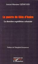 Couverture du livre « La guerre de Côte d'Ivoire ; la dernière expédition coloniale » de Anicet Maxime Djehoury aux éditions Editions L'harmattan