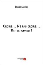 Couverture du livre « Croire... ne pas croire... est-ce savoir ? » de Robert Soustre aux éditions Editions Du Net