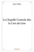 Couverture du livre « La Chapelle Centrale dite la Cave du Lion » de Jean Gilles aux éditions Edilivre