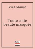 Couverture du livre « Toute cette beauté masquée » de Yves Arauxo aux éditions Cactus Inebranlable