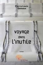 Couverture du livre « Voyage dans l'inutile » de Pierre-Louis Delvaux aux éditions Edilivre