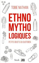 Couverture du livre « Ethnomythologiques : petits objets du quotidien » de Tobie Nathan aux éditions Stock