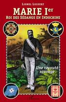 Couverture du livre « Marie Ier, roi des Sédangs en Indochine ; une royauté sauvage » de Lionel Lecourt aux éditions Editions L'harmattan