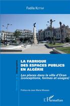 Couverture du livre « La fabrique des espaces publics en Algérie ; les places dans la ville d'Oran (conceptions, formes et usages) » de Fadila Kettaf aux éditions L'harmattan