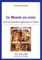 Couverture du livre « Le messie en croix selon les premières églises face à l'Islam » de Francois Jourdan aux éditions Editions De Paris