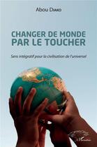 Couverture du livre « Changer de monde par le toucher ; sens intégratif pour la civilisation de l'universel » de Abou Diako aux éditions L'harmattan