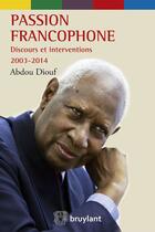 Couverture du livre « Passion francophone Discours et interventions 2003-2014 » de Abdou Diouf aux éditions Bruylant