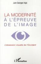 Couverture du livre « La modernité à l'épreuve de l'image ; l'obession visuelle de l'Occident » de Jure Georges Vujic aux éditions L'harmattan