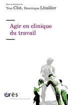 Couverture du livre « Agir en clinique du travail » de Dominique Lhuilier et Yves Clot aux éditions Eres