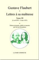 Couverture du livre « Lettres à sa maîtresse Tome 3 ; 6 avril 1859 - 6 mars 1855 » de Gustave Flaubert aux éditions La Part Commune