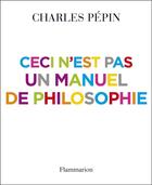 Couverture du livre « Ceci n'est pas un manuel de philosophie ; pour philosopher de 9 à 99 ans » de Charles Pépin aux éditions Flammarion