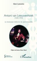 Couverture du livre « Antoni van Leeuwenhoek (1632-1723) ; le microscope medical et les spermatozoïdes » de Henri Lamendin aux éditions Editions L'harmattan