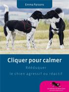 Couverture du livre « Cliquer pour calmer ; rééduquer le chien agressif ou réactif » de Emma Parsons aux éditions Editions Du Genie Canin