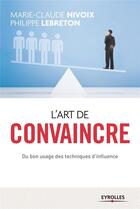 Couverture du livre « L'art de convaincre ; du bon usage des techniques d'influence (2e édition) » de Marie-Claude Nivoix et Philippe Lebreton aux éditions Eyrolles