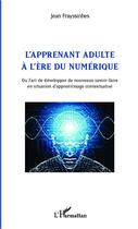 Couverture du livre « Apprenant adulte à l'ère du numérique ; ou l'art de développer de nouveaux savoir faire en situation d'apprentissage contextualisé » de Jean Frayssinhes aux éditions Editions L'harmattan