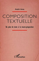 Couverture du livre « Composition textuelle ; du plan de texte à la macro-proposition » de Andre Avias aux éditions Editions L'harmattan